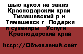 шью кукол на заказ - Краснодарский край, Тимашевский р-н, Тимашевск г. Подарки и сувениры » Услуги   . Краснодарский край